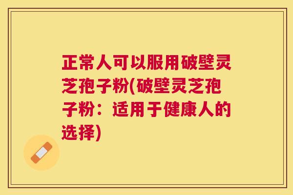 正常人可以服用破壁灵芝孢子粉(破壁灵芝孢子粉：适用于健康人的选择)