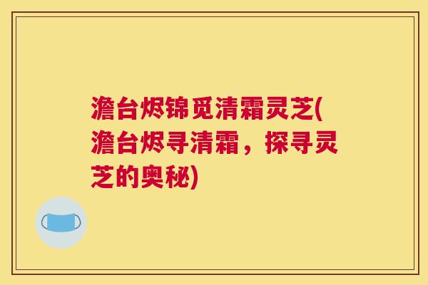 澹台烬锦觅清霜灵芝(澹台烬寻清霜，探寻灵芝的奥秘)