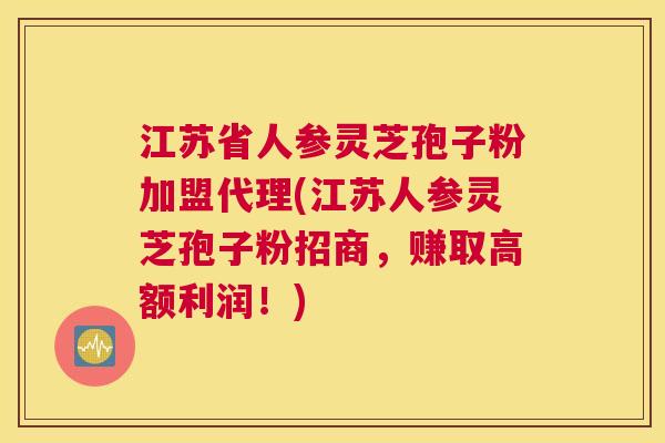 江苏省人参灵芝孢子粉加盟代理(江苏人参灵芝孢子粉招商，赚取高额利润！)