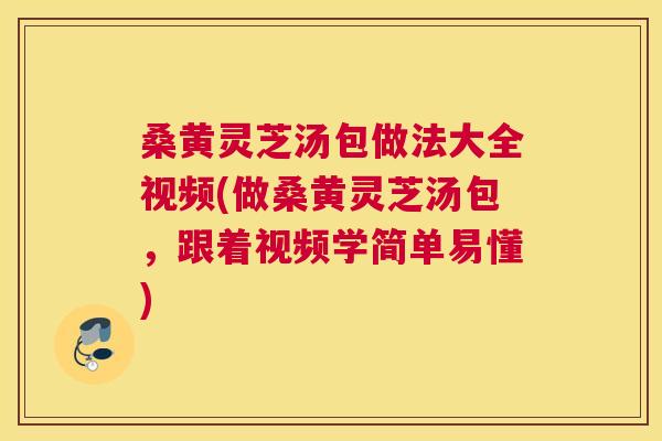 桑黄灵芝汤包做法大全视频(做桑黄灵芝汤包，跟着视频学简单易懂)