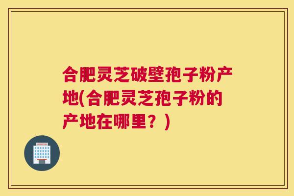 合肥灵芝破壁孢子粉产地(合肥灵芝孢子粉的产地在哪里?) 合肥灵芝破壁孢子粉产地(合肥灵芝孢子粉的产地在哪里?)