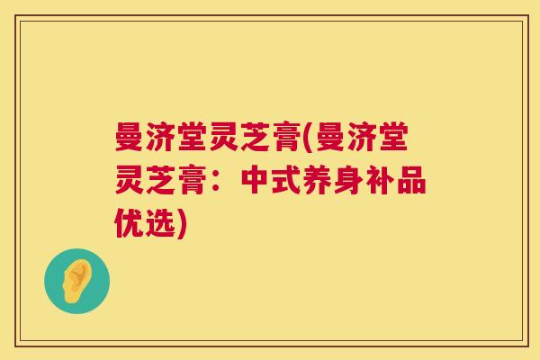 曼济堂灵芝膏(曼济堂灵芝膏：中式养身补品优选)