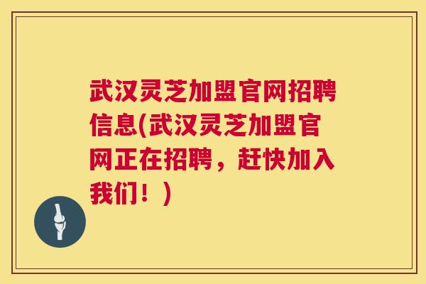 武汉灵芝加盟官网招聘信息(武汉灵芝加盟官网正在招聘，赶快加入我们！)