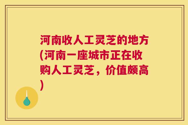 河南收人工灵芝的地方(河南一座城市正在收购人工灵芝，价值颇高)