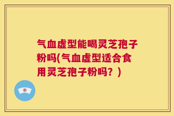 气血虚型能喝灵芝孢子粉吗(气血虚型适合食用灵芝孢子粉吗？)