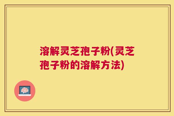 溶解灵芝孢子粉(灵芝孢子粉的溶解方法)