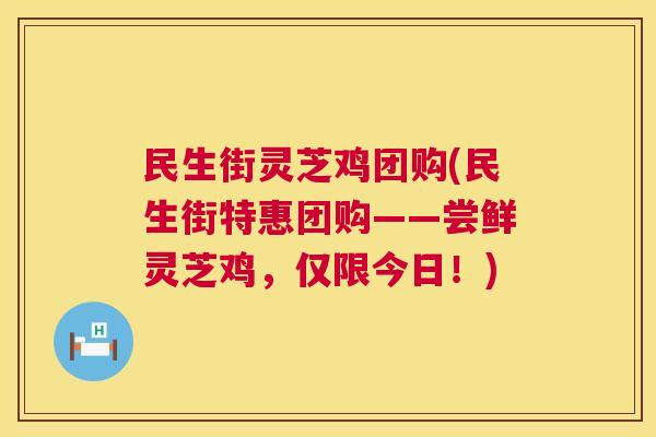 民生街灵芝鸡团购(民生街特惠团购——尝鲜灵芝鸡，仅限今日！)