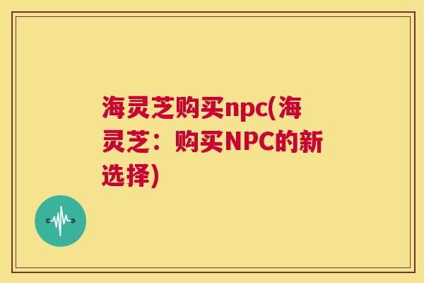 海灵芝购买npc(海灵芝：购买NPC的新选择)