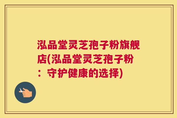 泓品堂灵芝孢子粉旗舰店(泓品堂灵芝孢子粉：守护健康的选择)