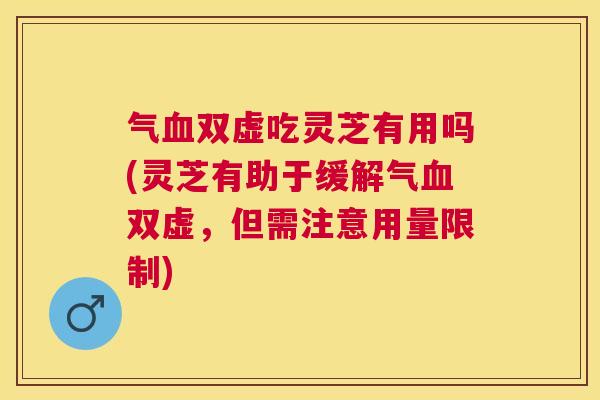 气血双虚吃灵芝有用吗(灵芝有助于缓解气血双虚，但需注意用量限制)