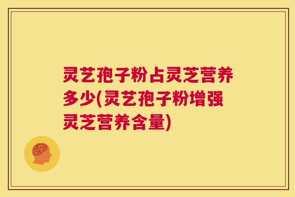 灵艺孢子粉占灵芝营养多少(灵艺孢子粉增强灵芝营养含量)