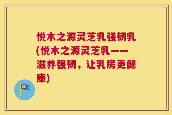 悦木之源灵芝乳强韧乳(悦木之源灵芝乳——滋养强韧，让乳房更健康)