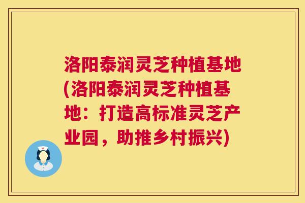 洛阳泰润灵芝种植基地(洛阳泰润灵芝种植基地：打造高标准灵芝产业园，助推乡村振兴)