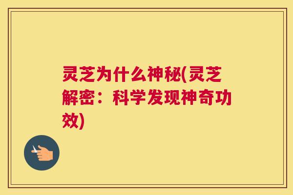 灵芝为什么神秘(灵芝解密：科学发现神奇功效)