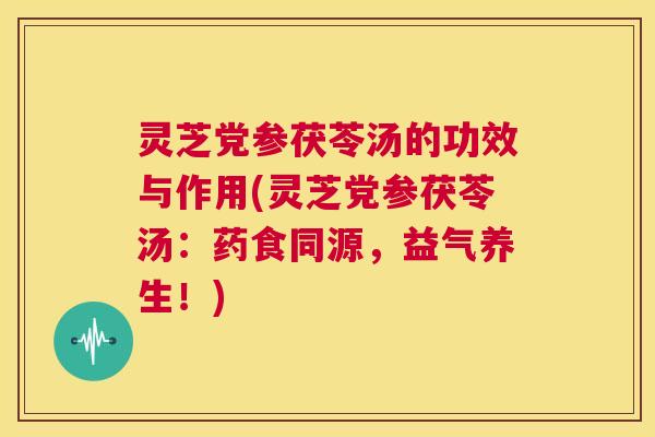 灵芝党参茯苓汤的功效与作用(灵芝党参茯苓汤:药食同源,益气养生!) 灵芝党参茯苓汤的功效与作用(灵芝党参茯苓汤:药食同源,益气养生!)