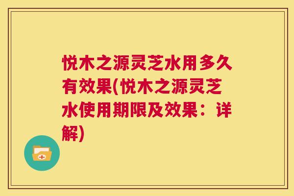 悦木之源灵芝水用多久有效果(悦木之源灵芝水使用期限及效果：详解)