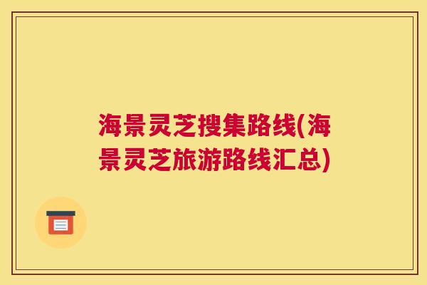 海景灵芝搜集路线(海景灵芝旅游路线汇总)