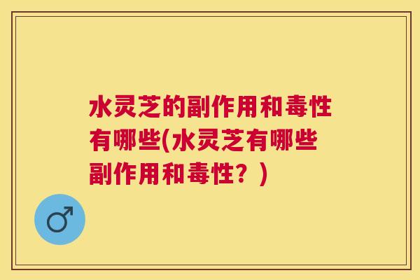 水灵芝的副作用和毒性有哪些(水灵芝有哪些副作用和毒性？)