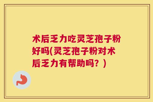 术后乏力吃灵芝孢子粉好吗(灵芝孢子粉对术后乏力有帮助吗？)