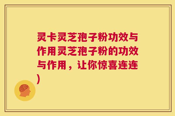 灵卡灵芝孢子粉功效与作用灵芝孢子粉的功效与作用，让你惊喜连连)