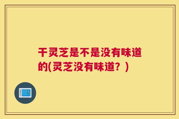 干灵芝是不是没有味道的(灵芝没有味道？)