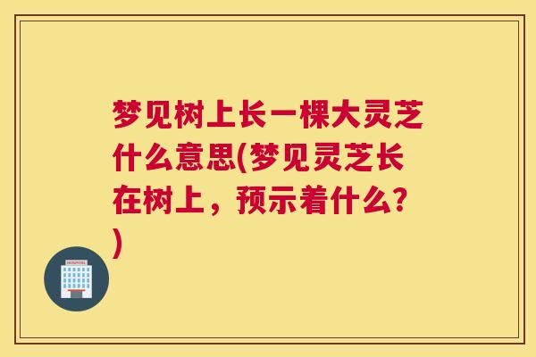 梦见树上长一棵大灵芝什么意思(梦见灵芝长在树上，预示着什么？)