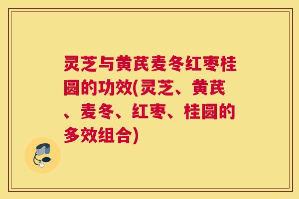 灵芝与黄芪麦冬红枣桂圆的功效(灵芝、黄芪、麦冬、红枣、桂圆的多效组合)