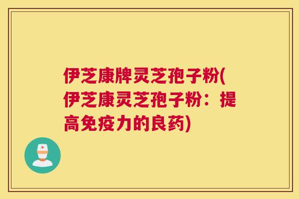 伊芝康牌灵芝孢子粉(伊芝康灵芝孢子粉：提高免疫力的良药)