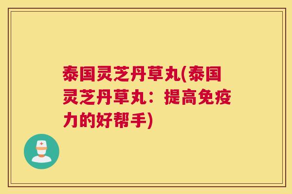 泰国灵芝丹草丸(泰国灵芝丹草丸：提高免疫力的好帮手)