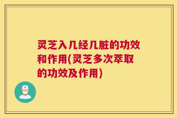 灵芝入几经几脏的功效和作用(灵芝多次萃取的功效及作用)