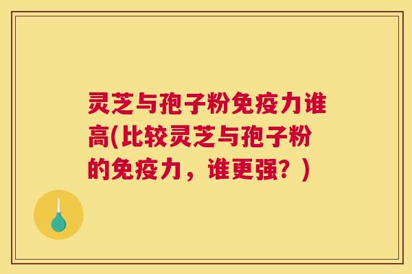 灵芝与孢子粉免疫力谁高(比较灵芝与孢子粉的免疫力，谁更强？)