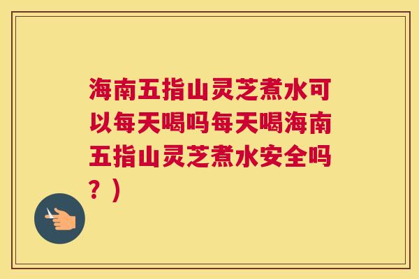 海南五指山灵芝煮水可以每天喝吗每天喝海南五指山灵芝煮水安全吗？)