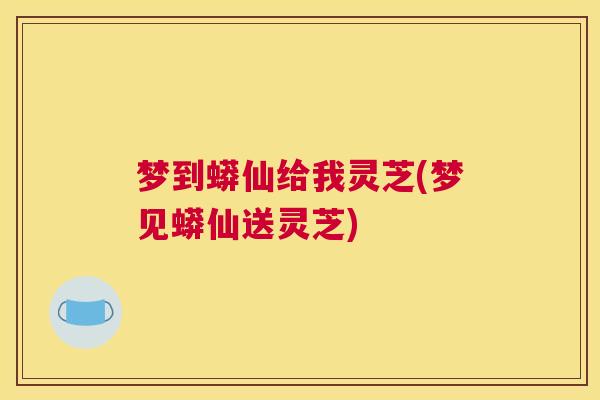 梦到蟒仙给我灵芝(梦见蟒仙送灵芝) 梦到蟒仙给我灵芝(梦见蟒仙送灵芝)