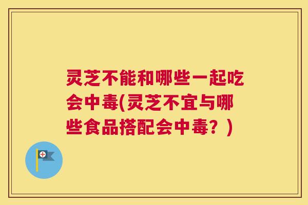 灵芝不能和哪些一起吃会中毒(灵芝不宜与哪些食品搭配会中毒？)
