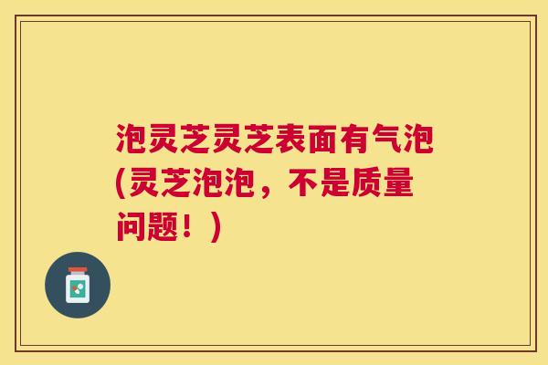 泡灵芝灵芝表面有气泡(灵芝泡泡，不是质量问题！)