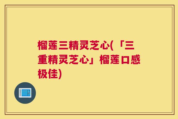 榴莲三精灵芝心(「三重精灵芝心」榴莲口感极佳)