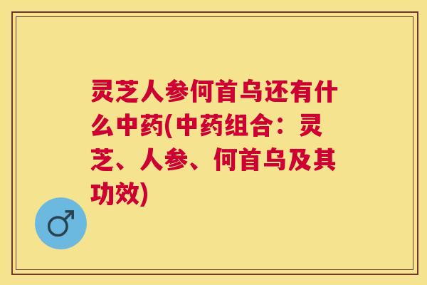 灵芝人参何首乌还有什么中药(中药组合：灵芝、人参、何首乌及其功效)