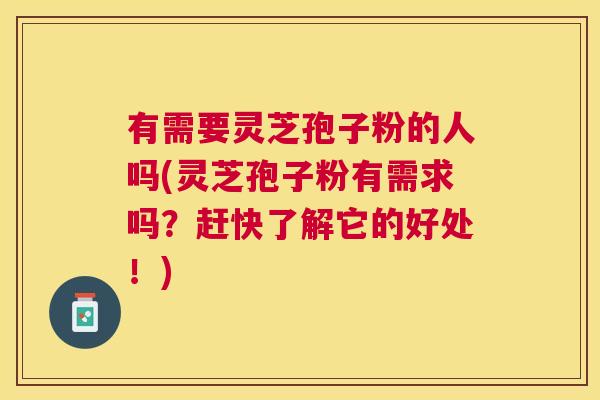 有需要灵芝孢子粉的人吗(灵芝孢子粉有需求吗?赶快了解它的好处!) 有需要灵芝孢子粉的人吗(灵芝孢子粉有需求吗?赶快了解它的好处!)