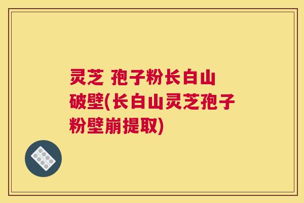 灵芝 孢子粉长白山 破壁(长白山灵芝孢子粉壁崩提取) 灵芝 孢子粉长白山 破壁(长白山灵芝孢子粉壁崩提取)