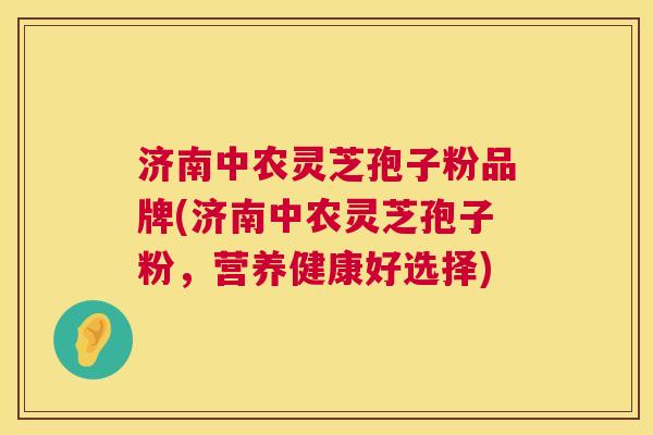 济南中农灵芝孢子粉品牌(济南中农灵芝孢子粉，营养健康好选择)