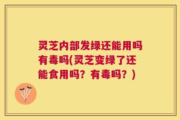 灵芝内部发绿还能用吗有毒吗(灵芝变绿了还能食用吗？有毒吗？)