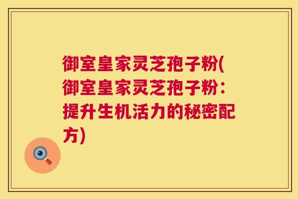 御室皇家灵芝孢子粉(御室皇家灵芝孢子粉：提升生机活力的秘密配方)