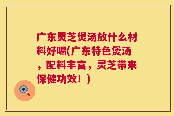 广东灵芝煲汤放什么材料好喝(广东特色煲汤，配料丰富，灵芝带来保健功效！)