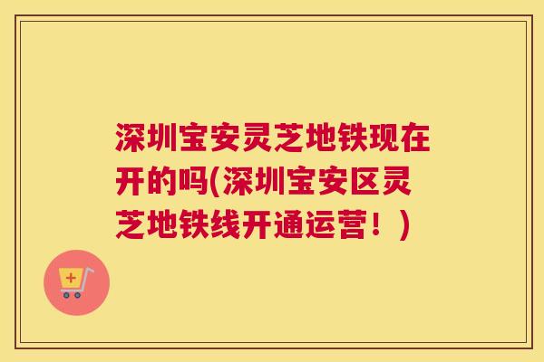 深圳宝安灵芝地铁现在开的吗(深圳宝安区灵芝地铁线开通运营！)