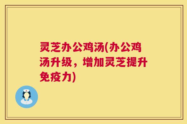 灵芝办公鸡汤(办公鸡汤升级，增加灵芝提升免疫力)