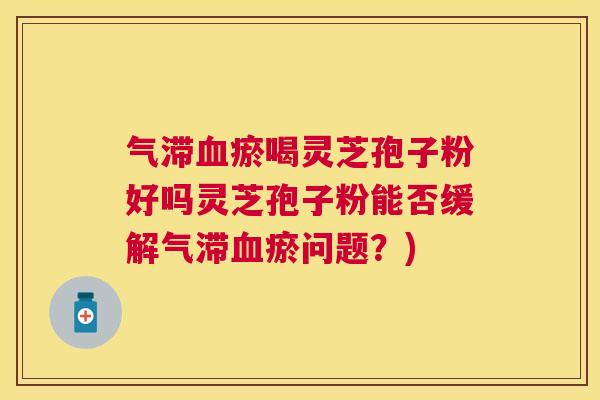 气滞血瘀喝灵芝孢子粉好吗灵芝孢子粉能否缓解气滞血瘀问题？)