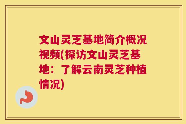 文山灵芝基地简介概况视频(探访文山灵芝基地：了解云南灵芝种植情况)