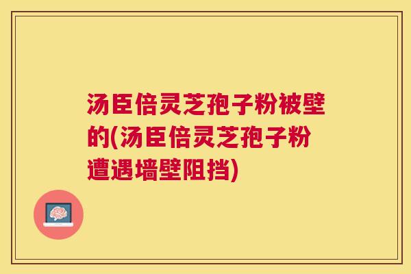 汤臣倍灵芝孢子粉被壁的(汤臣倍灵芝孢子粉遭遇墙壁阻挡) 汤臣倍灵芝孢子粉被壁的(汤臣倍灵芝孢子粉遭遇墙壁阻挡)