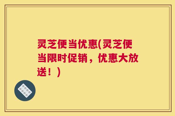 灵芝便当优惠(灵芝便当限时促销,优惠大放送!) 灵芝便当优惠(灵芝便当限时促销,优惠大放送!)