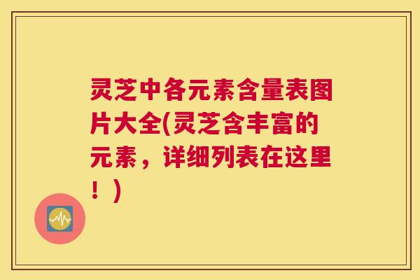 灵芝中各元素含量表图片大全(灵芝含丰富的元素，详细列表在这里！)